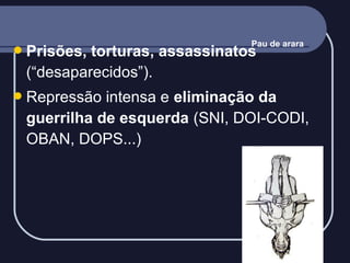  Prisões,

Pau de arara

torturas, assassinatos
(“desaparecidos”).

 Repressão

intensa e eliminação da
guerrilha de esquerda (SNI, DOI-CODI,
OBAN, DOPS...)

 