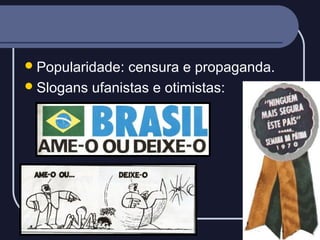  Popularidade:

censura e propaganda.
 Slogans ufanistas e otimistas:

 