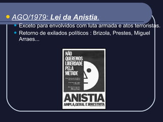  AGO/1979:

Lei da Anistia.

Exceto para envolvidos com luta armada e atos terroristas.
 Retorno de exilados políticos : Brizola, Prestes, Miguel
Arraes...


 