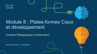 Module 8 : Plates-formes Cisco
et développement
Contenu Pédagogique d l'instructeur
DevNet Associate v1.0 (DEVASC)
 