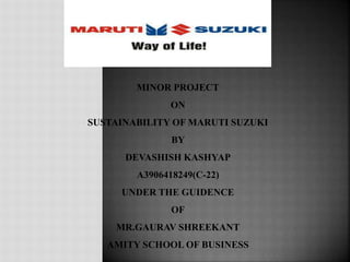 MINOR PROJECT
ON
SUSTAINABILITY OF MARUTI SUZUKI
BY
DEVASHISH KASHYAP
A3906418249(C-22)
UNDER THE GUIDENCE
OF
MR.GAURAV SHREEKANT
AMITY SCHOOL OF BUSINESS
 