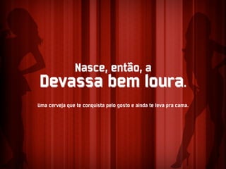 Nasce, então, a
Devassa bem loura.
Uma cerveja que te conquista pelo gosto e ainda te leva pra cama.
 