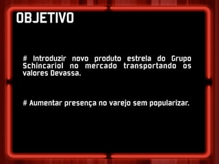 OBJETIVO

# Introduzir novo produto estrela do Grupo
Schincariol no mercado transportando os
valores Devassa.


# Aumentar presença no varejo sem popularizar.
 