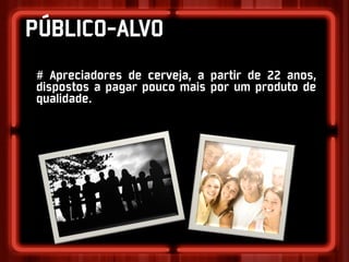 PÚBLICO-ALVO
# Apreciadores de cerveja, a partir de 22 anos,
dispostos a pagar pouco mais por um produto de
qualidade.
 