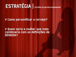ESTRATÉGIA |        Escolha da garota propaganda




# Como personiﬁcar a cerveja?

# Quem seria a mulher que mais
combinaria com as deﬁnições de
DEVASSA?
 
