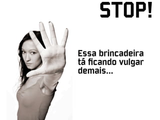 STOP!
Essa brincadeira
tá ﬁcando vulgar
demais...
 