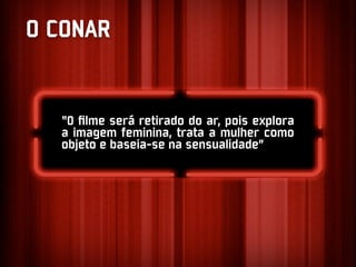O CONAR


  “O ﬁlme será retirado do ar, pois explora
  a imagem feminina, trata a mulher como
  objeto e baseia-se na sensualidade”
 