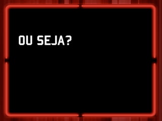 OU SEJA?
 