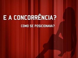 E A CONCORRÊNCIA?
     COMO SE POSICIONAVA?
 