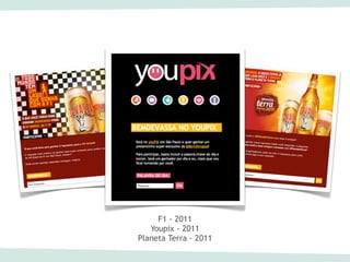 F1 - 2011
   Youpix - 2011
Planeta Terra - 2011
 