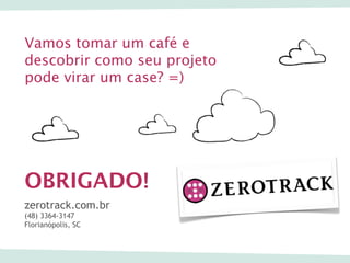 Vamos tomar um café e
descobrir como seu projeto
pode virar um case? =)




OBRIGADO!
zerotrack.com.br
(48) 3364-3147
Florianópolis, SC
 
