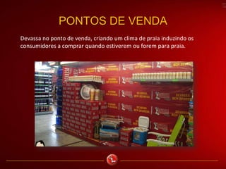 PONTOS DE VENDA
Devassa no ponto de venda, criando um clima de praia induzindo os
consumidores a comprar quando estiverem ou forem para praia.
 