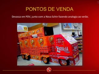 PONTOS DE VENDA
Devassa em PDV, junto com a Nova Schin fazendo analogia ao verão.
 