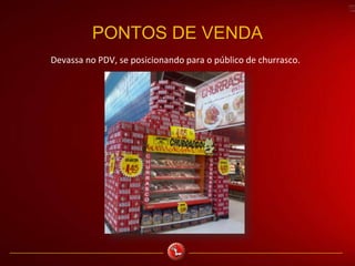 PONTOS DE VENDA
Devassa no PDV, se posicionando para o público de churrasco.
 