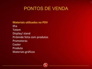 PONTOS DE VENDA
Materiais utilizados no PDV
Ilha
Totem
Display/ stand
Pirâmide feita com produtos
Promotoras
Cooler
Produto
Materiais gráficos
 