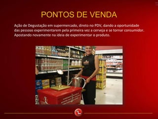PONTOS DE VENDA
Ação de Degustação em supermercado, direto no PDV, dando a oportunidade
das pessoas experimentarem pela primeira vez a cerveja e se tornar consumidor.
Apostando novamente na ideia de experimentar o produto.
 