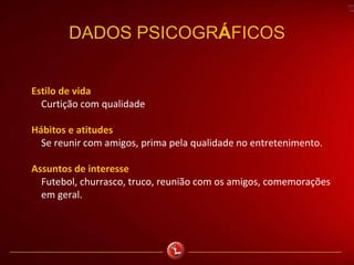 DADOS PSICOGRÁFICOS
Estilo de vida
Curtição com qualidade
Hábitos e atitudes
Se reunir com amigos, prima pela qualidade no entretenimento.
Assuntos de interesse
Futebol, churrasco, truco, reunião com os amigos, comemorações
em geral.
 