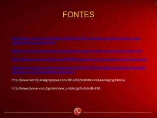 http://www.cervesia.com.br/dados-estatisticos/760-o-mercado-cervejeiro-brasileiro-atual-
potencial-de-crescimento.html
http://www.ecofinancas.com/noticias/correcao-empresa-schincariol-vai-chamar-brasil-kirin
http://www.valor.com.br/empresas/2969038/vendas-da-cerveja-devassa-crescem-20-em-2012
http://economia.ig.com.br/empresas/industria/2012-07-03/petropolis-aumentara-capacidade-
de-producao-em-20-com-fabrica-na-ba.html
http://www.worldpackagingnews.com/2012/03/brahmas-red-packaging-family/
http://www.luxner.com/cgi-bin/view_article.cgi?articleID=870
FONTES
 