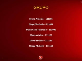 GRUPO
Bruno Almeida – 111095
Diego Machado – 111084
Maria Carla Favaretto – 113006
Mariana Mira – 111126
Oliver Strobel – 211162
Thiago Michetti – 111112
 