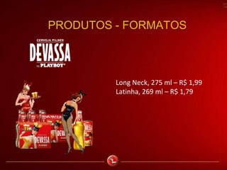 Long Neck, 275 ml – R$ 1,99
Latinha, 269 ml – R$ 1,79
PRODUTOS - FORMATOS
 