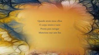 Quando atrais meus olhos
O corpo inteiro é nave
Pronta para navegar
Misterioso mar sem fim
 