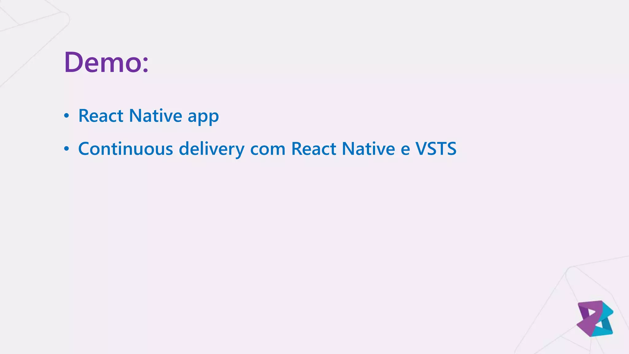 Demo:
• React Native app
• Continuous delivery com React Native e VSTS
 