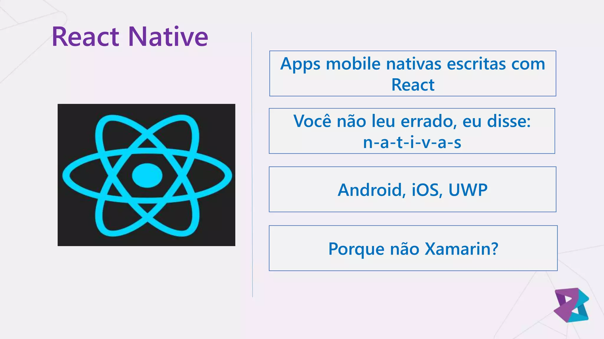 React Native
Apps mobile nativas escritas com
React
Você não leu errado, eu disse:
n-a-t-i-v-a-s
Android, iOS, UWP
Porque não Xamarin?
 
