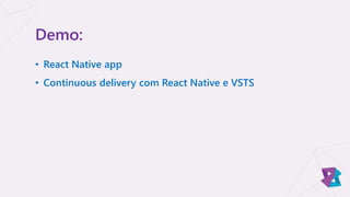 Demo:
• React Native app
• Continuous delivery com React Native e VSTS
 