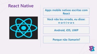 React Native
Apps mobile nativas escritas com
React
Você não leu errado, eu disse:
n-a-t-i-v-a-s
Android, iOS, UWP
Porque não Xamarin?
 
