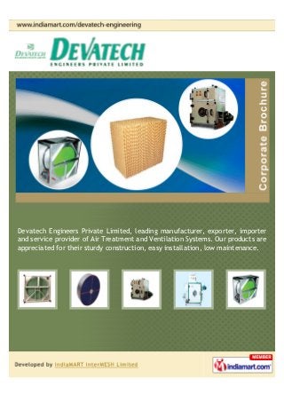 Devatech Engineers Private Limited, leading manufacturer, exporter, importer
and service provider of Air Treatment and Ventilation Systems. Our products are
appreciated for their sturdy construction, easy installation, low maintenance.
 