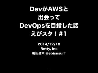 DevがAWSと
出会って
DevOpsを目指した話
えびスタ！#1
2014/12/18
Retty, Inc
梅田昌太 @ebisusurf
1
 