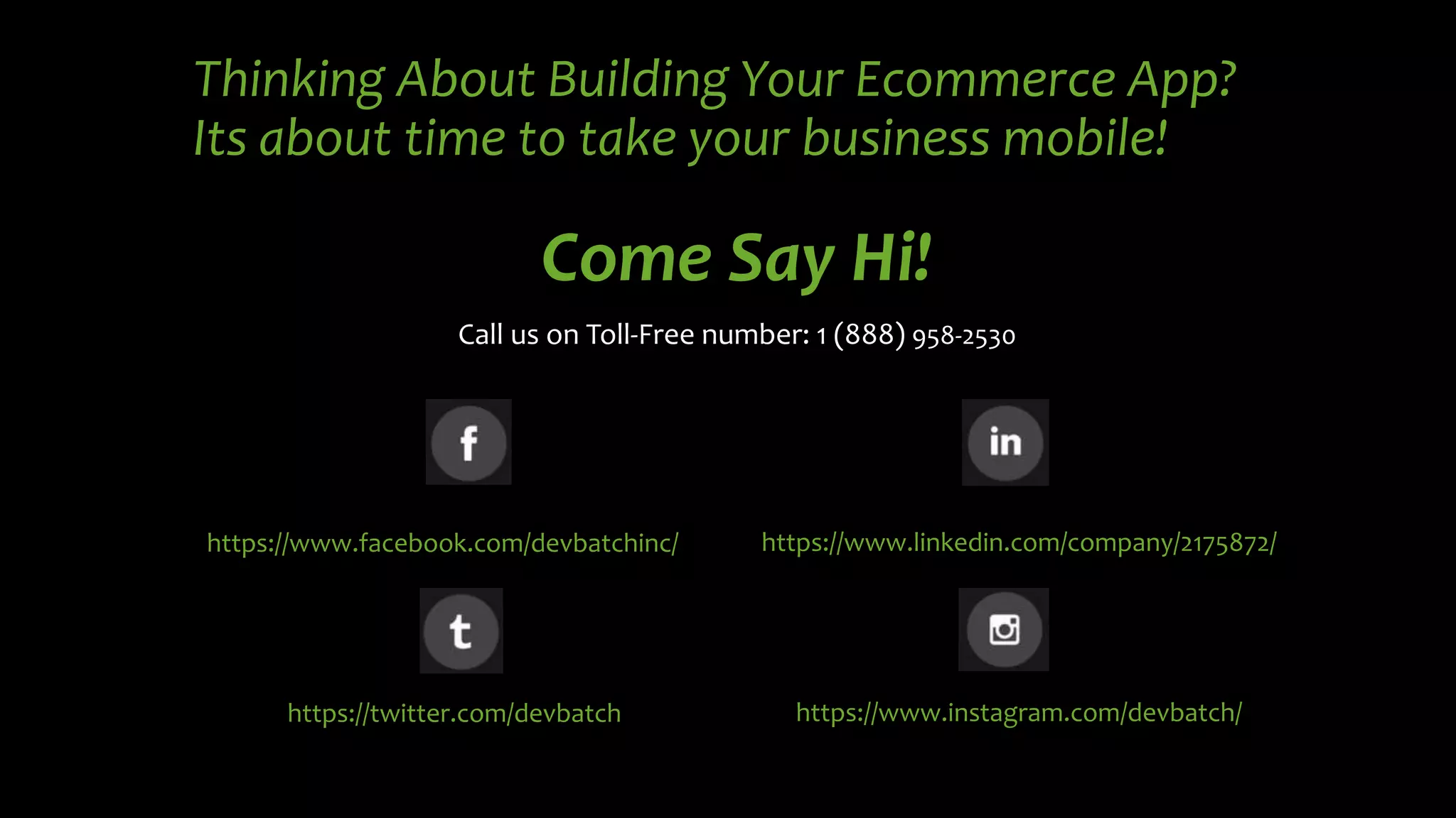 Thinking About Building Your Ecommerce App?
Its about time to take your business mobile!
https://www.facebook.com/devbatchinc/
https://twitter.com/devbatch
https://www.linkedin.com/company/2175872/
https://www.instagram.com/devbatch/
Come Say Hi!
Call us on Toll-Free number: 1 (888) 958-2530
 