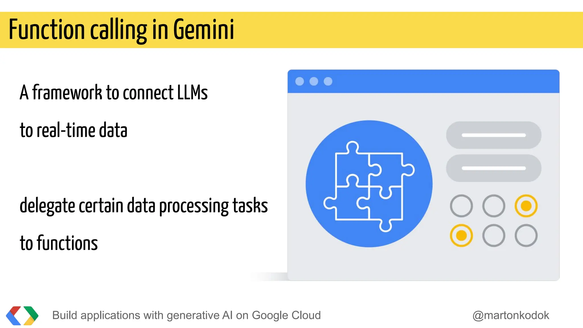 Build applications with generative AI on Google Cloud @martonkodok
Function calling in Gemini
A framework to connect LLMs
to real-time data
delegate certain data processing tasks
to functions
 