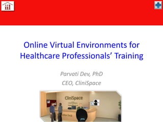 Online Virtual Environments for Healthcare Professionals’ Training Parvati Dev, PhD CEO, CliniSpace 