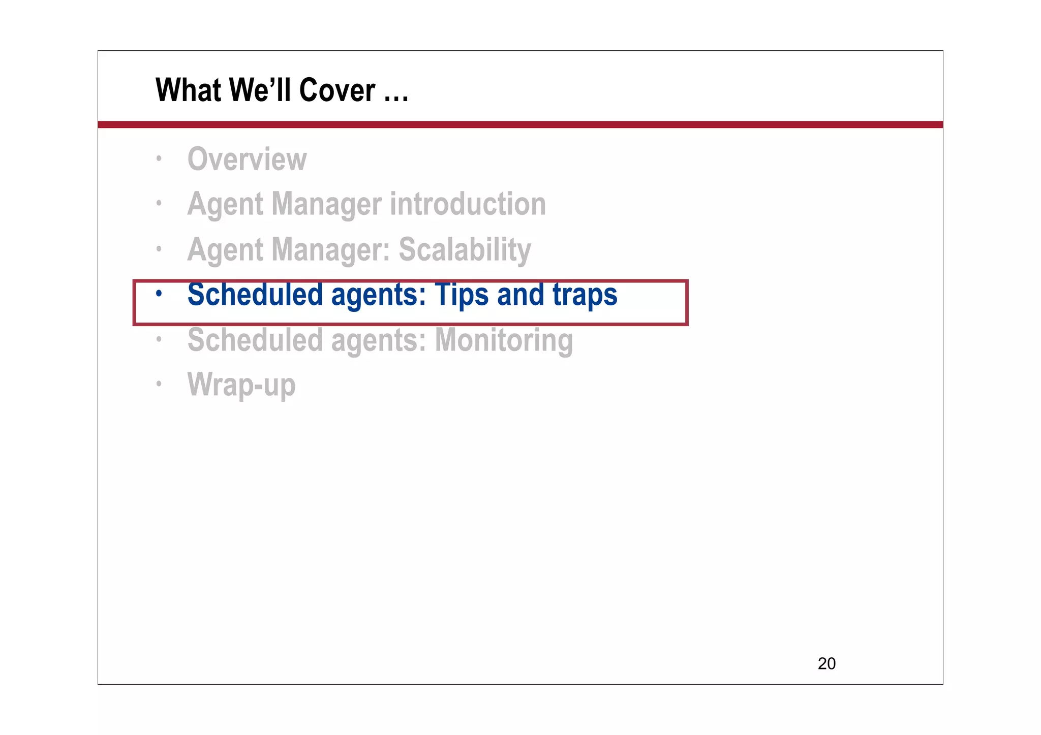 20
What We’ll Cover …
• Overview
• Agent Manager introduction
• Agent Manager: Scalability
• Scheduled agents: Tips and traps
• Scheduled agents: Monitoring
• Wrap-up
 