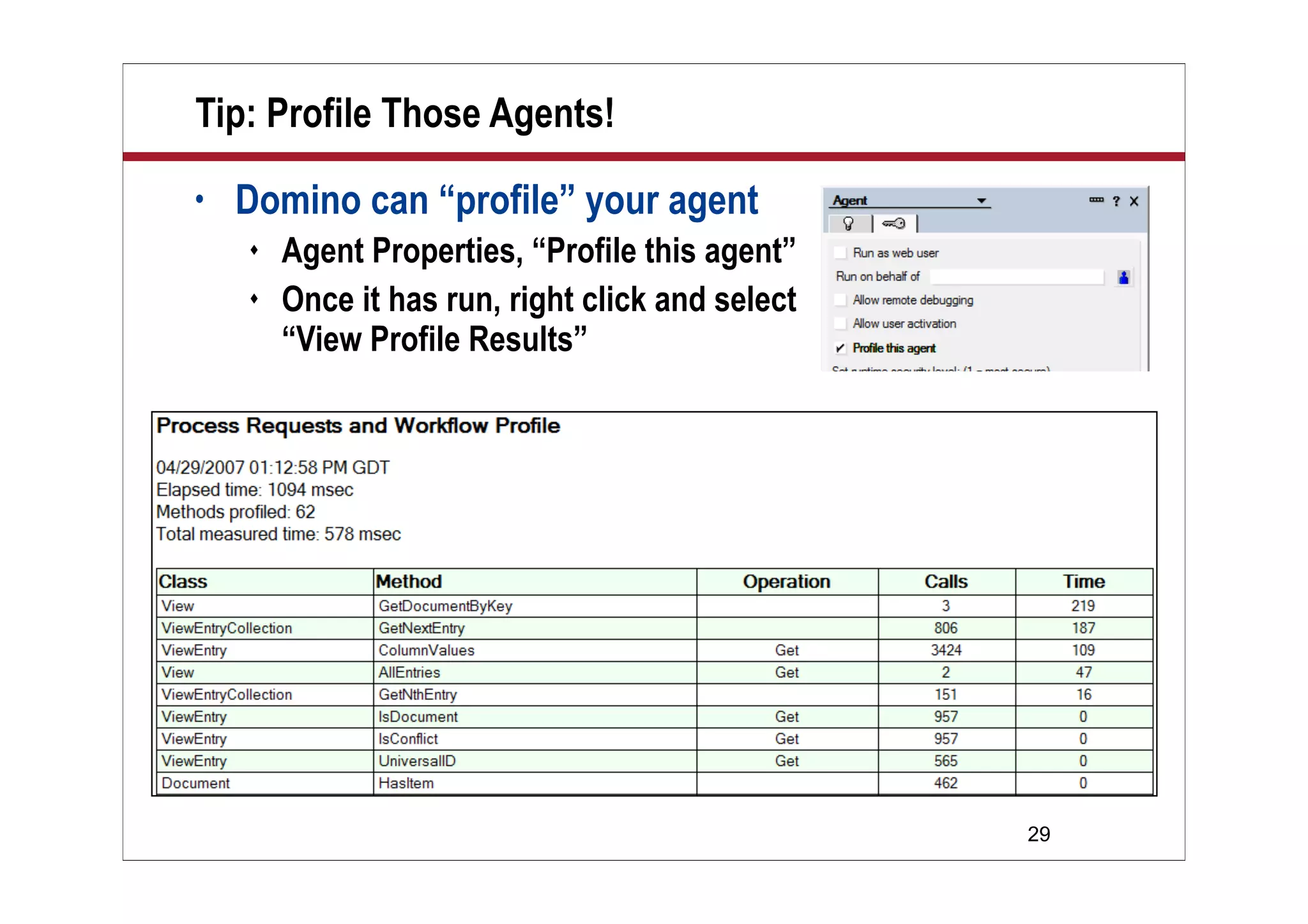 29
Tip: Profile Those Agents!
• Domino can “profile” your agent
 Agent Properties, “Profile this agent”
 Once it has run, right click and select
“View Profile Results”
 