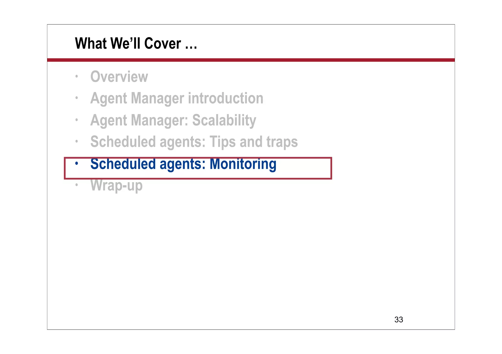 33
What We’ll Cover …
• Overview
• Agent Manager introduction
• Agent Manager: Scalability
• Scheduled agents: Tips and traps
• Scheduled agents: Monitoring
• Wrap-up
 