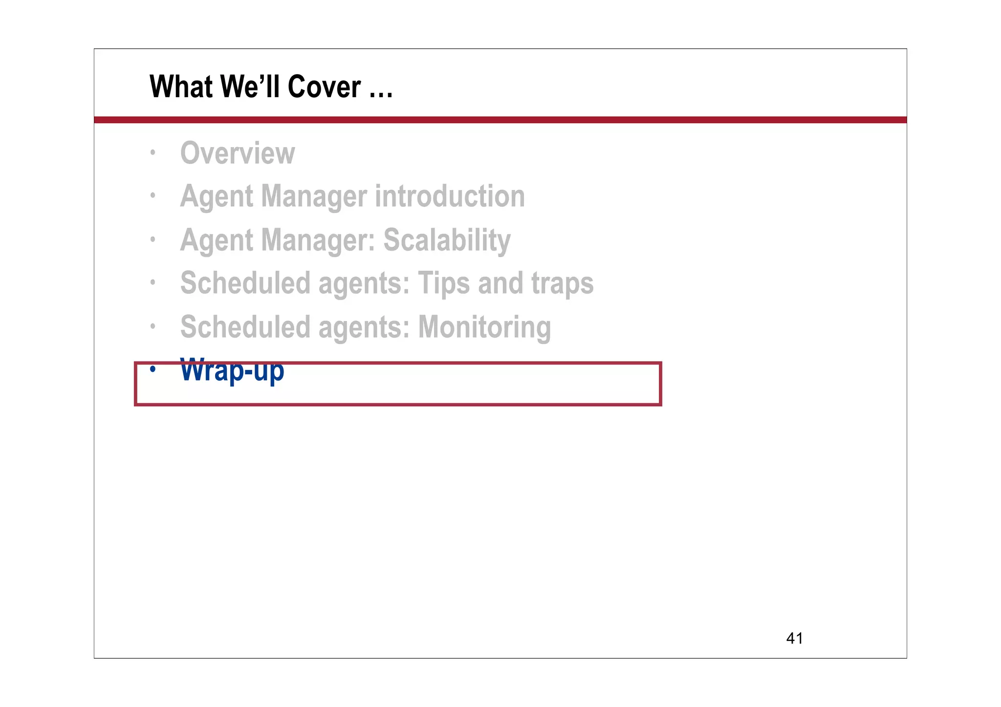41
What We’ll Cover …
• Overview
• Agent Manager introduction
• Agent Manager: Scalability
• Scheduled agents: Tips and traps
• Scheduled agents: Monitoring
• Wrap-up
 