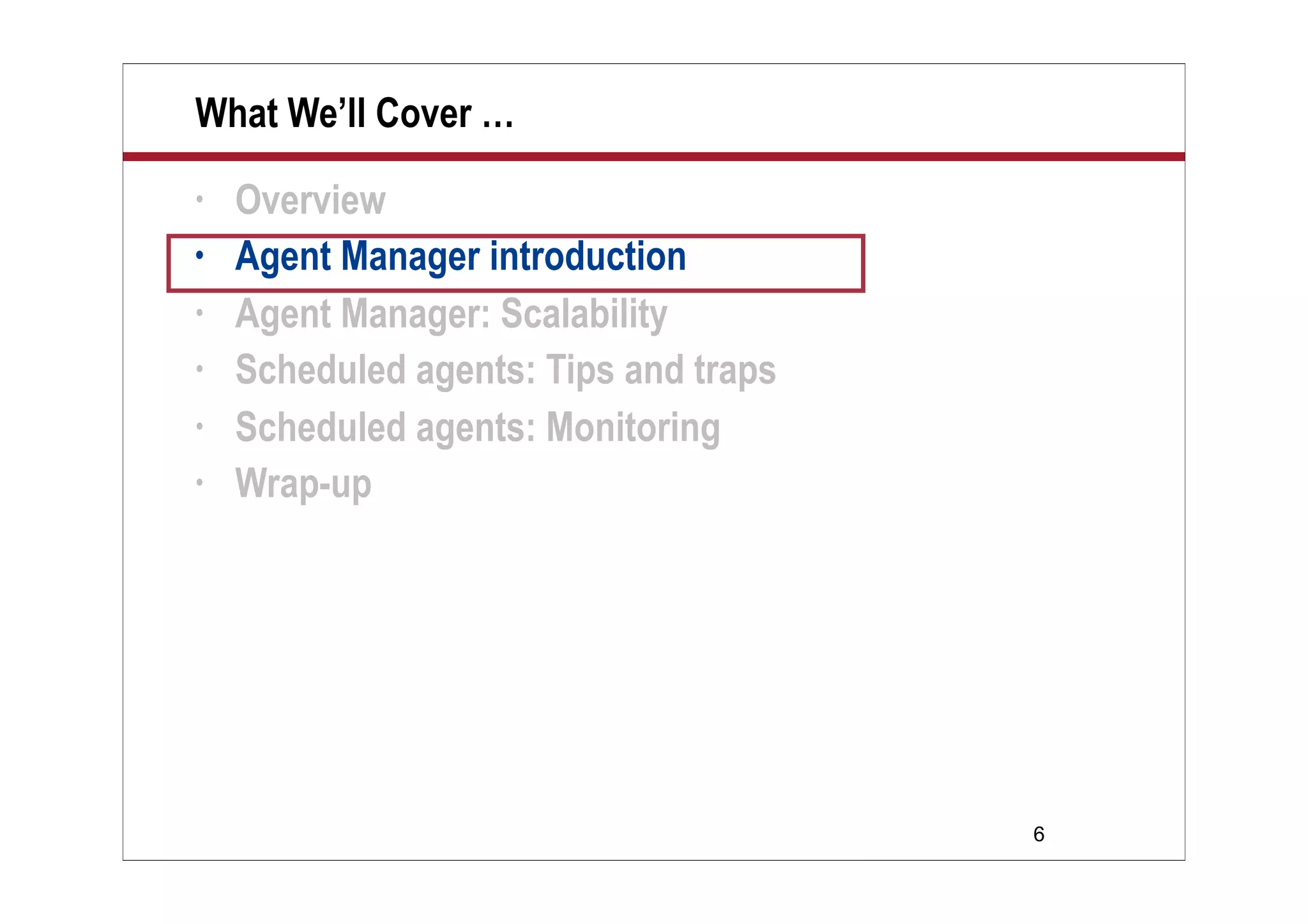 6
What We’ll Cover …
• Overview
• Agent Manager introduction
• Agent Manager: Scalability
• Scheduled agents: Tips and traps
• Scheduled agents: Monitoring
• Wrap-up
 