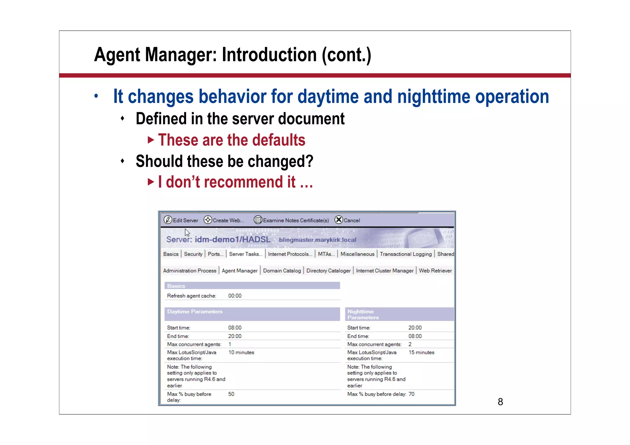 8
Agent Manager: Introduction (cont.)
• It changes behavior for daytime and nighttime operation
 Defined in the server document
 These are the defaults
 Should these be changed?
 I don’t recommend it …
 