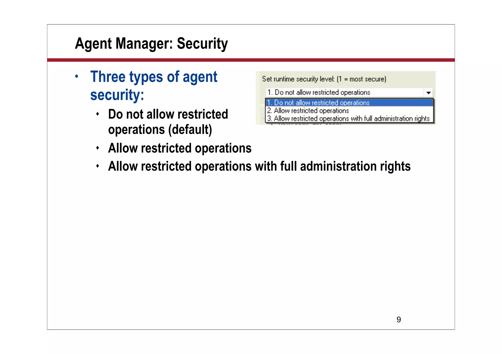 9
Agent Manager: Security
• Three types of agent
security:
 Do not allow restricted
operations (default)
 Allow restricted operations
 Allow restricted operations with full administration rights
 