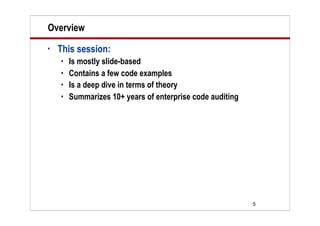 5
Overview
• This session:
 Is mostly slide-based
 Contains a few code examples
 Is a deep dive in terms of theory
 Summarizes 10+ years of enterprise code auditing
 