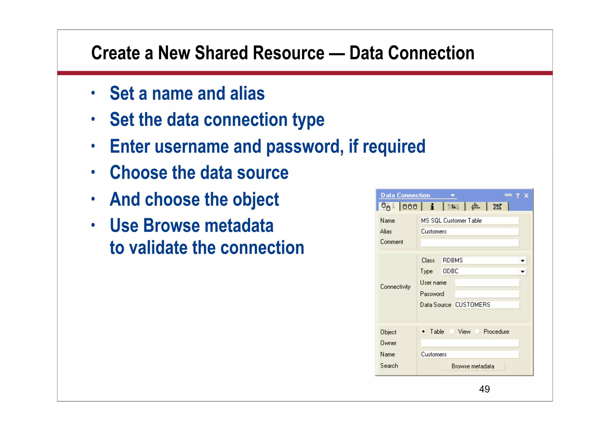 Create a New Shared Resource — Data Connection
•   Set a name and alias
•   Set the data connection type
•   Enter username and password, if required
•   Choose the data source
•   And choose the object
•   Use Browse metadata
    to validate the connection




                                                 49
 