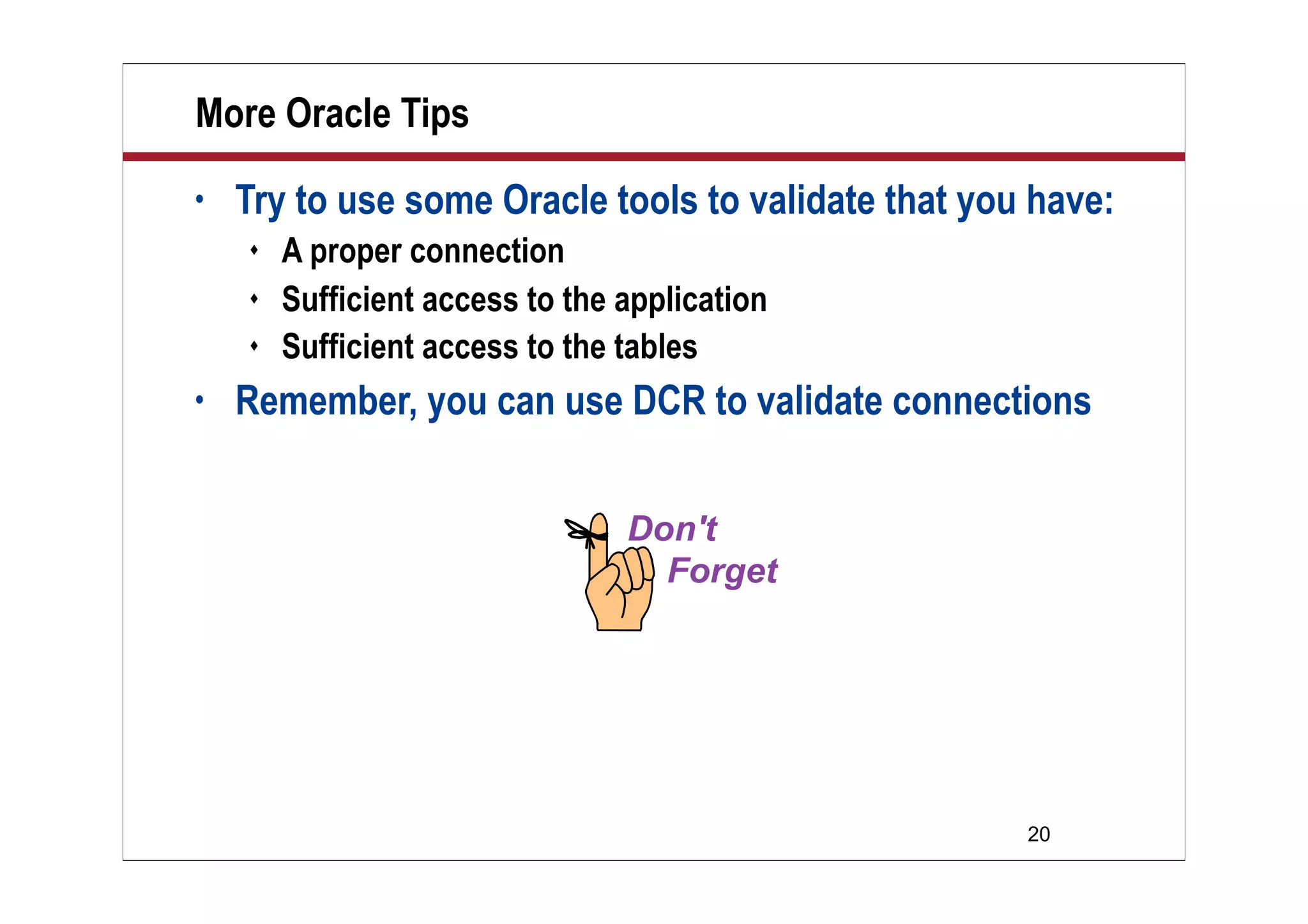 20
More Oracle Tips
• Try to use some Oracle tools to validate that you have:
 A proper connection
 Sufficient access to the application
 Sufficient access to the tables
• Remember, you can use DCR to validate connections
 
