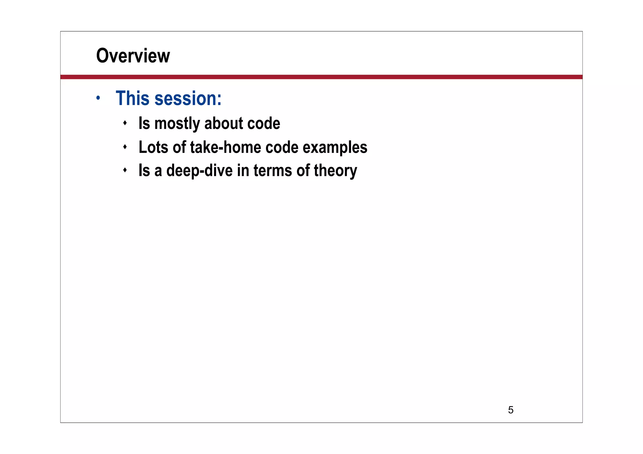 5
Overview
• This session:
 Is mostly about code
 Lots of take-home code examples
 Is a deep-dive in terms of theory
 