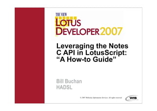 Leveraging the Notes
C API in LotusScript:
“A How-to Guide”


Bill Buchan
HADSL
          © 2007 Wellesley Information Services. All rights reserved.
 