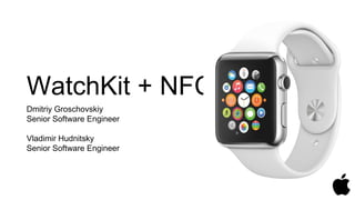 WatchKit + NFC
Dmitriy Groschovskiy
Senior Software Engineer
Vladimir Hudnitsky
Senior Software Engineer
 