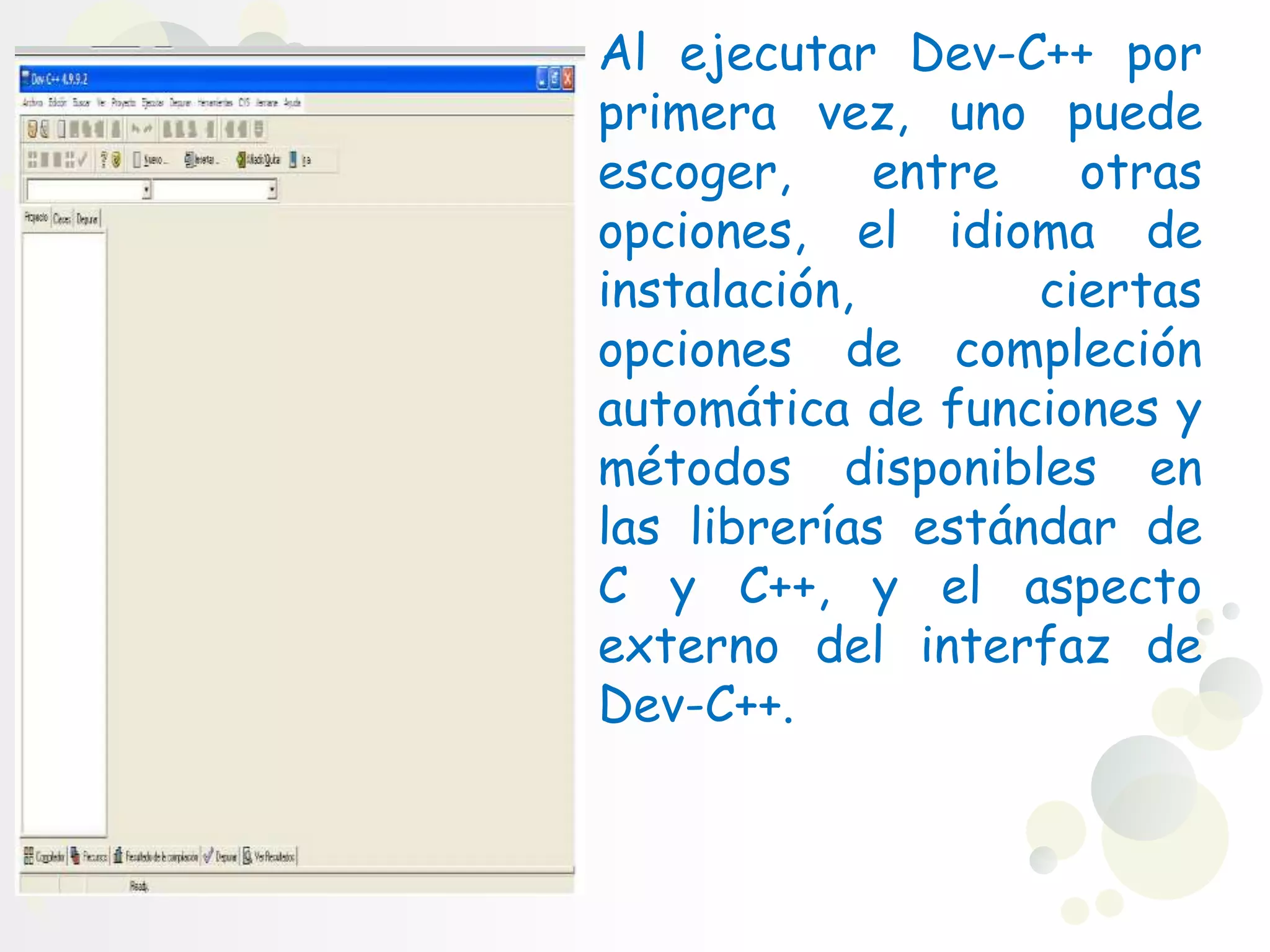 Al ejecutar Dev-C++ por
primera vez, uno puede
escoger, entre otras
opciones, el idioma de
instalación, ciertas
opciones de compleción
automática de funciones y
métodos disponibles en
las librerías estándar de
C y C++, y el aspecto
externo del interfaz de
Dev-C++.
 