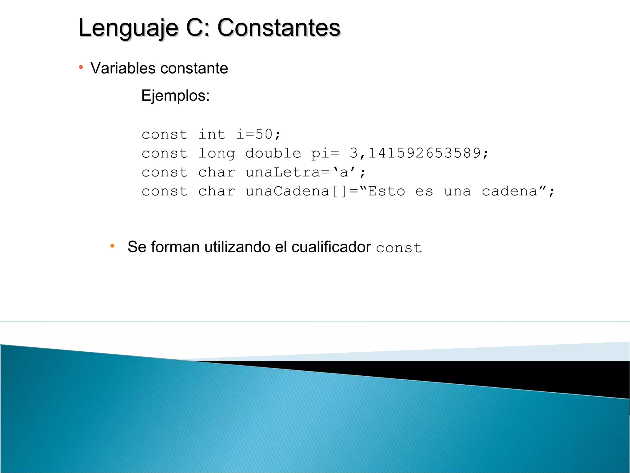 Lenguaje C: ConstantesLenguaje C: Constantes
• Variables constante
Ejemplos:
const int i=50;
const long double pi= 3,141592653589;
const char unaLetra=‘a’;
const char unaCadena[]=“Esto es una cadena”;
• Se forman utilizando el cualificador const
 