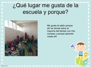¿Qué lugar me gusta de la
escuela y porque?
Me gusta el salón porque
ahí es donde estoy la
mayoría del tiempo con mis
compas y porque aprendo
cosas ahí
